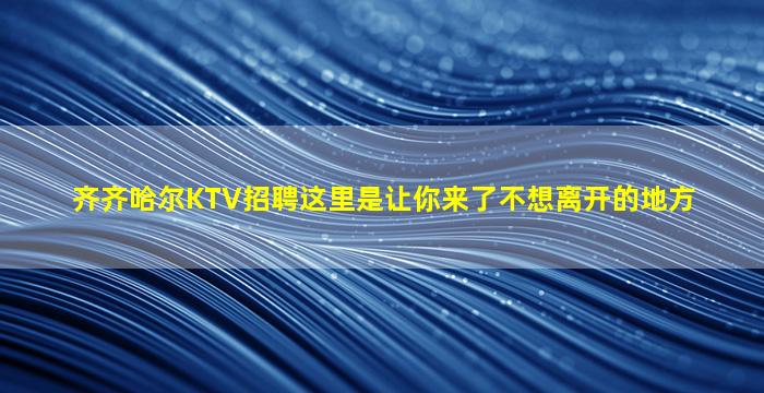 齐齐哈尔KTV招聘这里是让你来了不想离开的地方